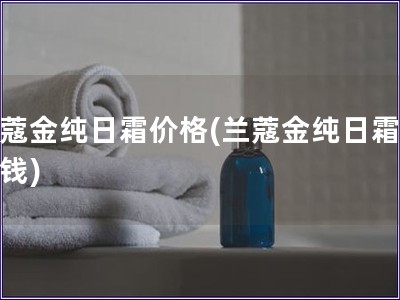 蘭蔻金純日霜價格(蘭蔻金純日霜多少錢)