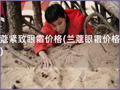 蘭蔻緊致眼霜價格(蘭蔻眼霜價格查詢)