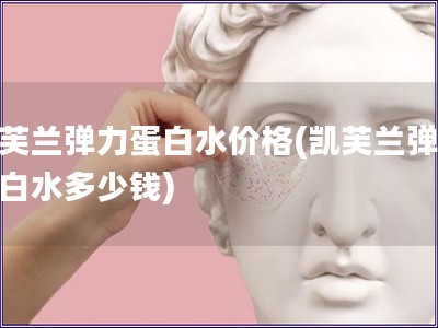 凱芙蘭彈力蛋白水價格(凱芙蘭彈力蛋白水多少錢)