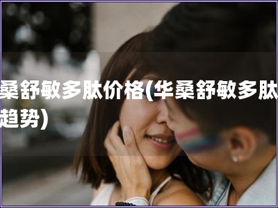 華桑舒敏多肽價(jià)格(華桑舒敏多肽價(jià)格趨勢(shì))