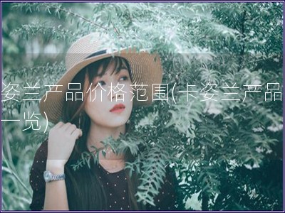 卡姿蘭產品價格范圍(卡姿蘭產品價格一覽)