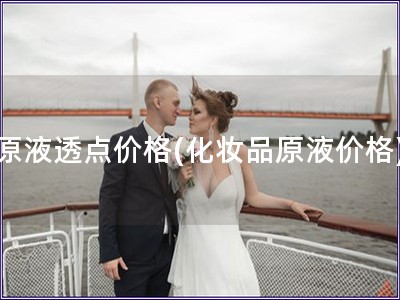 原液透點(diǎn)價(jià)格(化妝品原液價(jià)格)