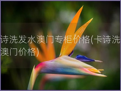 卡詩洗發水澳門專柜價格(卡詩洗發水澳門價格)