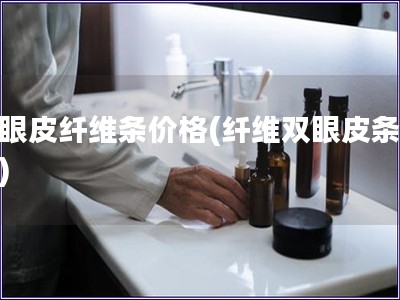 雙眼皮纖維條價(jià)格(纖維雙眼皮條價(jià)格)