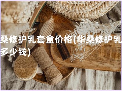 華桑修護(hù)乳套盒價格(華桑修護(hù)乳套盒多少錢)