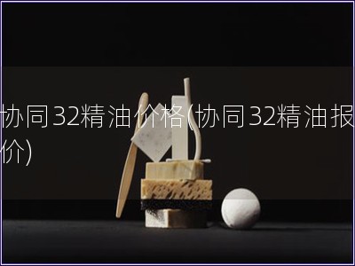 協同32精油價格(協同32精油報價)