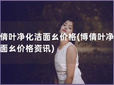 博倩葉凈化潔面ㄠ價格(博倩葉凈化潔面ㄠ價格資訊)