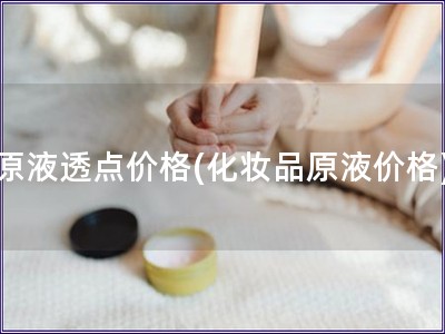 原液透點(diǎn)價(jià)格(化妝品原液價(jià)格)