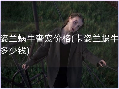 卡姿蘭蝸牛奢寵價格(卡姿蘭蝸牛奢寵多少錢)