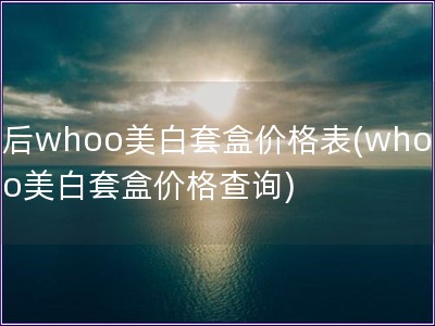 后whoo美白套盒價格表(whoo美白套盒價格查詢)