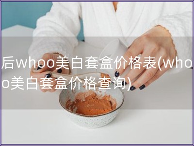 后whoo美白套盒價格表(whoo美白套盒價格查詢)
