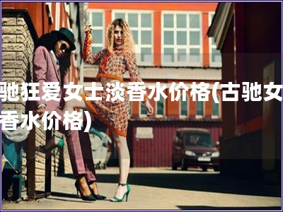 古馳狂愛女士淡香水價格(古馳女士淡香水價格)