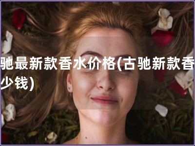 古馳最新款香水價格(古馳新款香水多少錢)