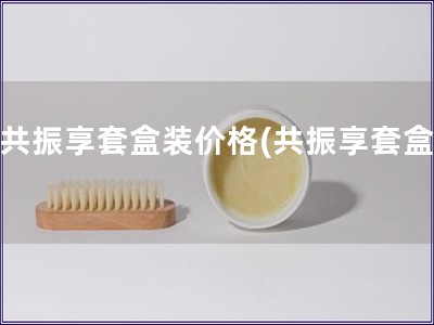 后共振享套盒裝價格(共振享套盒價)