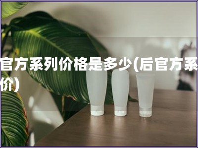 后官方系列價格是多少(后官方系列售價)