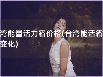 臺灣能量活力霜價格(臺灣能活霜價格變化)