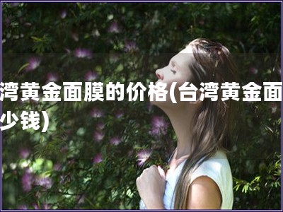 臺灣黃金面膜的價格(臺灣黃金面膜多少錢)