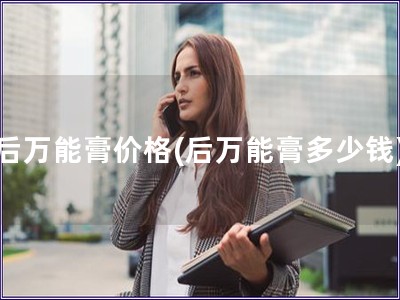 后萬能膏價(jià)格(后萬能膏多少錢) 后萬能膏價(jià)格(后萬能膏多少錢)