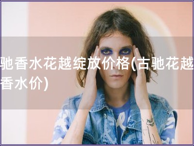 古馳香水花越綻放價格(古馳花越綻放香水價)