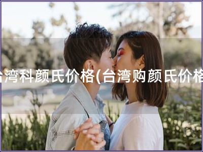 臺灣科顏氏價格(臺灣購顏氏價格)