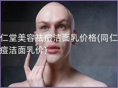 同仁堂美容祛痘潔面乳價格(同仁堂祛痘潔面乳價)