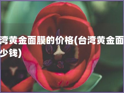 臺灣黃金面膜的價格(臺灣黃金面膜多少錢)