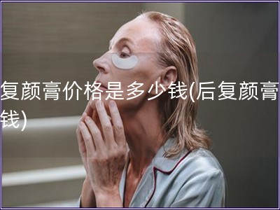 后復(fù)顏膏價格是多少錢(后復(fù)顏膏多少錢)