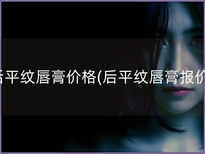 后平紋唇膏價格(后平紋唇膏報價)