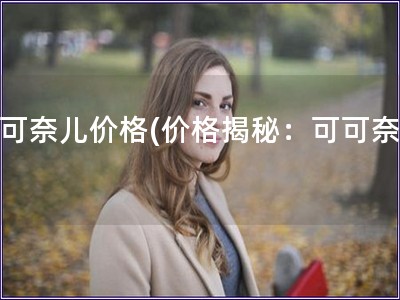 可可奈兒價格(價格揭秘：可可奈兒)