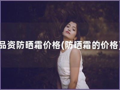 品資防曬霜價(jià)格(防曬霜的價(jià)格)