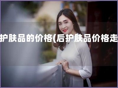 后護膚品的價格(后護膚品價格走勢)