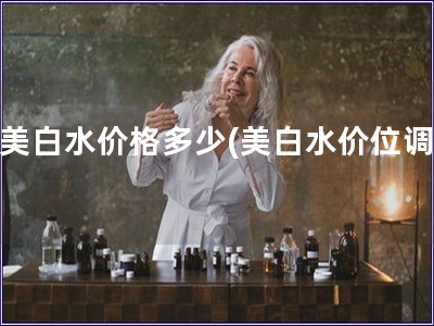 后美白水價格多少(美白水價位調(diào)查)