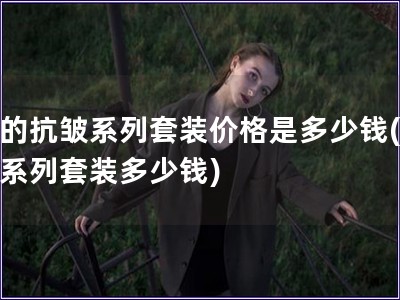 后的抗皺系列套裝價格是多少錢(抗皺系列套裝多少錢)