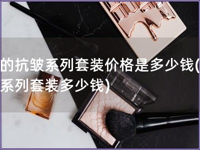 后的抗皺系列套裝價格是多少錢(抗皺系列套裝多少錢)