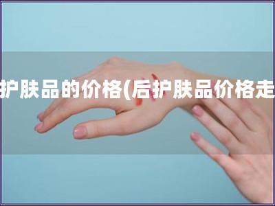 后護膚品的價格(后護膚品價格走勢) 后護膚品的價格(后護膚品價格走勢)