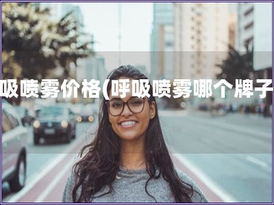 呼吸噴霧價(jià)格(呼吸噴霧哪個(gè)牌子好)