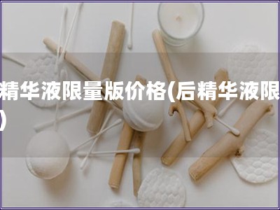 后精華液限量版價(jià)格(后精華液限量?jī)r(jià))
