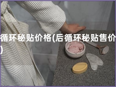 后循環秘貼價格(后循環秘貼售價提醒)