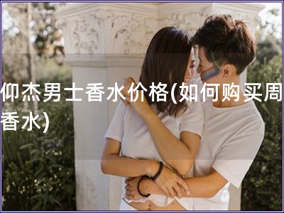 周仰杰男士香水價格(如何購買周仰杰香水)
