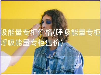 呼吸能量專柜價格(呼吸能量專柜價→呼吸能量專柜售價)