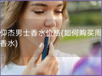 周仰杰男士香水價格(如何購買周仰杰香水)