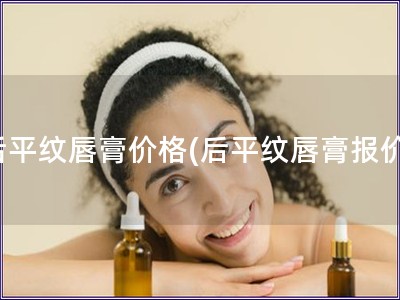 后平紋唇膏價(jià)格(后平紋唇膏報(bào)價(jià))