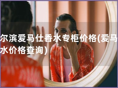 哈爾濱愛馬仕香水專柜價格(愛馬仕香水價格查詢)