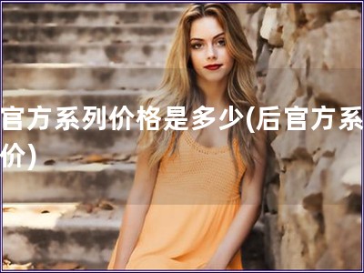 后官方系列價格是多少(后官方系列售價)