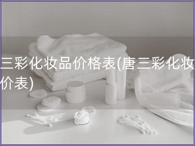 唐三彩化妝品價(jià)格表(唐三彩化妝品報(bào)價(jià)表)