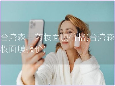 在臺(tái)灣森田藥妝面膜價(jià)格(臺(tái)灣森田藥妝面膜報(bào)價(jià))