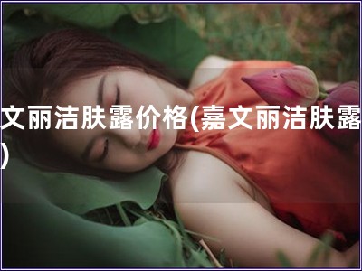 嘉文麗潔膚露價格(嘉文麗潔膚露報價)