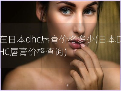在日本dhc唇膏價格多少(日本DHC唇膏價格查詢)