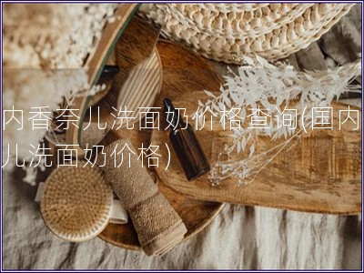 國(guó)內(nèi)香奈兒洗面奶價(jià)格查詢(國(guó)內(nèi)香奈兒洗面奶價(jià)格)