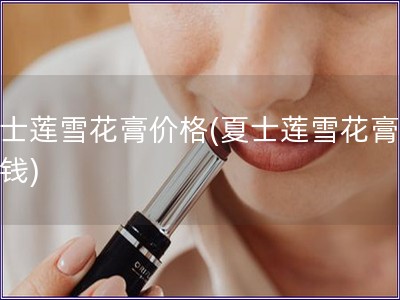 夏士蓮雪花膏價格(夏士蓮雪花膏多少錢)
